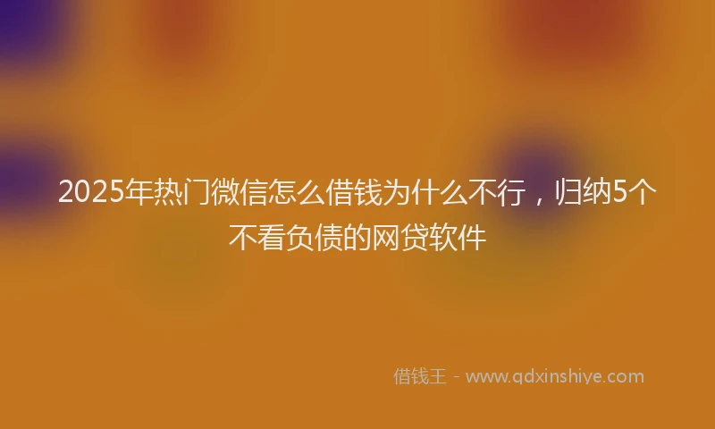 2025年热门微信怎么借钱为什么不行，归纳5个不看负债的网贷软件