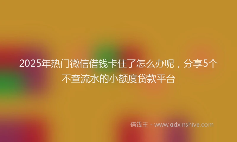 2025年热门微信借钱卡住了怎么办呢，分享5个不查流水的小额度贷款平台