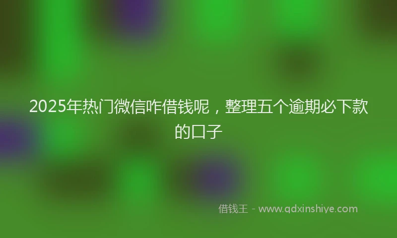 2025年热门微信咋借钱呢，整理五个逾期必下款的口子