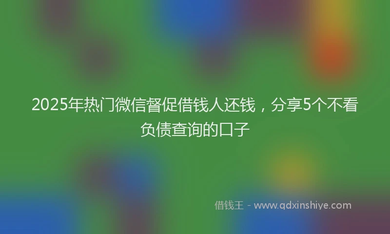 2025年热门微信督促借钱人还钱，分享5个不看负债查询的口子
