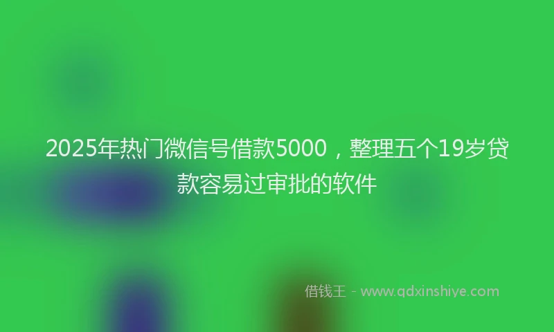 2025年热门微信号借款5000，整理五个19岁贷款容易过审批的软件