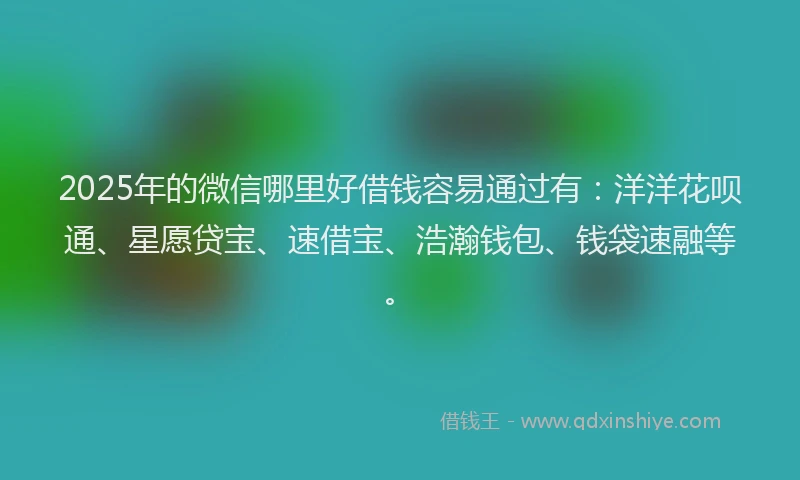 2025年的微信哪里好借钱容易通过有：洋洋花呗通、星愿贷宝、速借宝、浩瀚钱包、钱袋速融等。