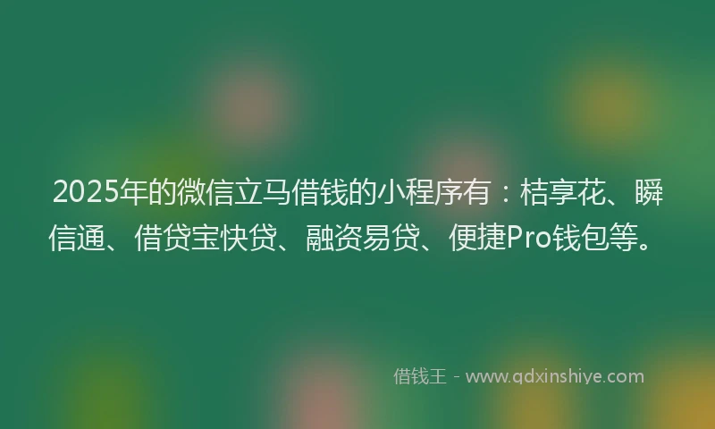 2025年的微信立马借钱的小程序有：桔享花、瞬信通、借贷宝快贷、融资易贷、便捷Pro钱包等。