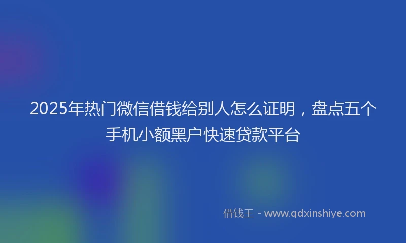 2025年热门微信借钱给别人怎么证明，盘点五个手机小额黑户快速贷款平台