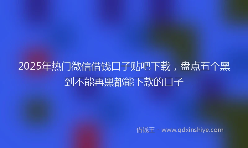 2025年热门微信借钱口子贴吧下载，盘点五个黑到不能再黑都能下款的口子