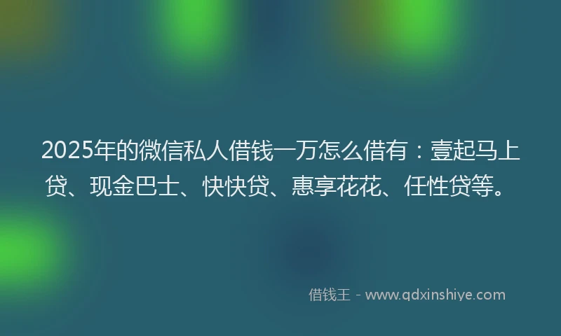 2025年的微信私人借钱一万怎么借有：壹起马上贷、现金巴士、快快贷、惠享花花、任性贷等。
