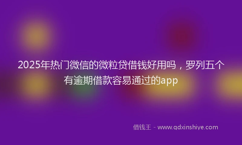 2025年热门微信的微粒贷借钱好用吗，罗列五个有逾期借款容易通过的app