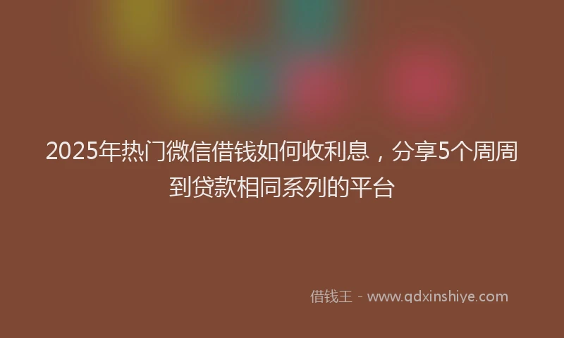 2025年热门微信借钱如何收利息，分享5个周周到贷款相同系列的平台