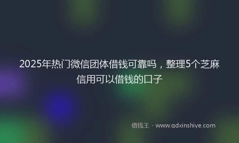 2025年热门微信团体借钱可靠吗，整理5个芝麻信用可以借钱的口子