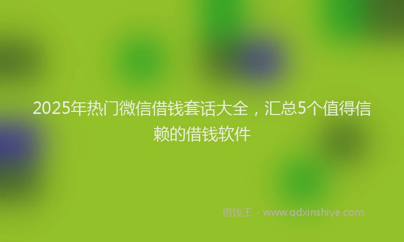 2025年热门微信借钱套话大全，汇总5个值得信赖的借钱软件