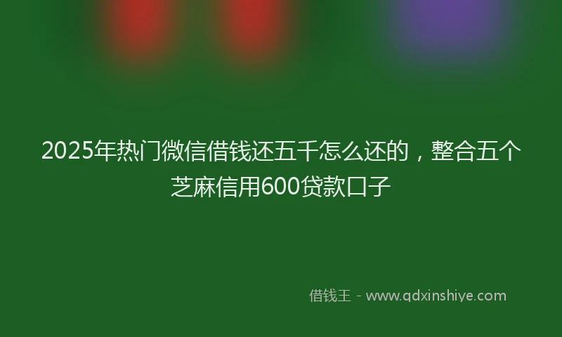 2025年热门微信借钱还五千怎么还的，整合五个芝麻信用600贷款口子