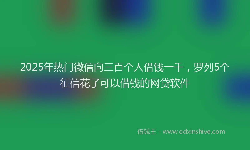 2025年热门微信向三百个人借钱一千，罗列5个征信花了可以借钱的网贷软件