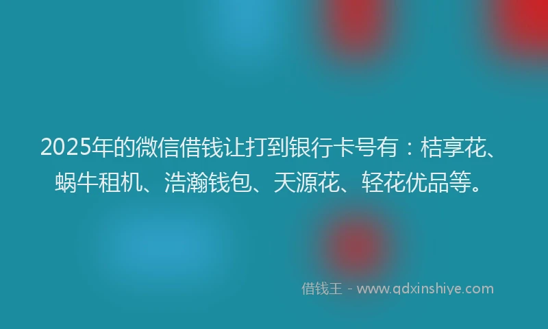 2025年的微信借钱让打到银行卡号有：桔享花、蜗牛租机、浩瀚钱包、天源花、轻花优品等。