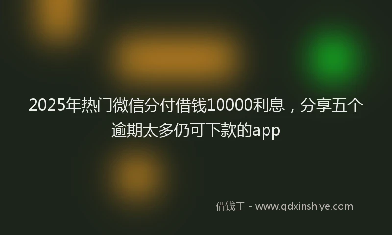 2025年热门微信分付借钱10000利息，分享五个逾期太多仍可下款的app