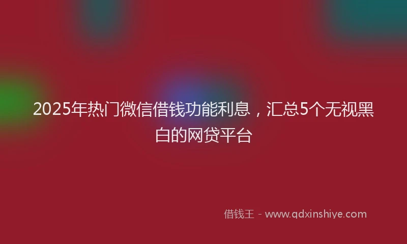 2025年热门微信借钱功能利息，汇总5个无视黑白的网贷平台