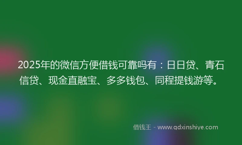 2025年的微信方便借钱可靠吗有：日日贷、青石信贷、现金直融宝、多多钱包、同程提钱游等。