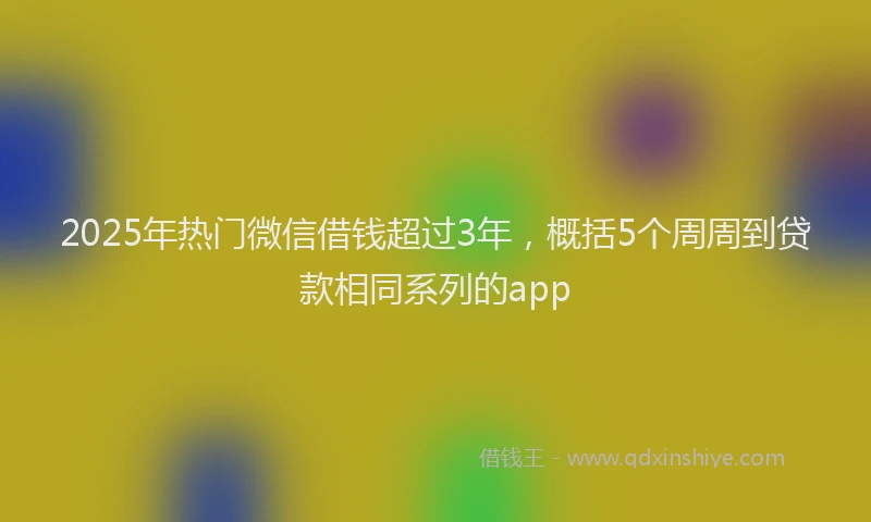 2025年热门微信借钱超过3年，概括5个周周到贷款相同系列的app