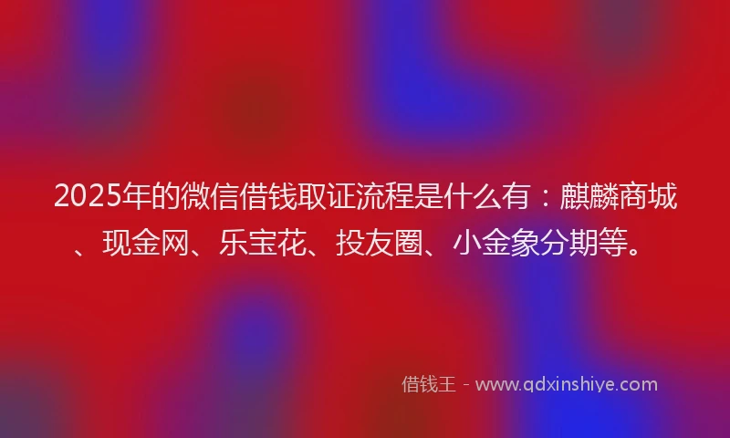2025年的微信借钱取证流程是什么有：麒麟商城、现金网、乐宝花、投友圈、小金象分期等。