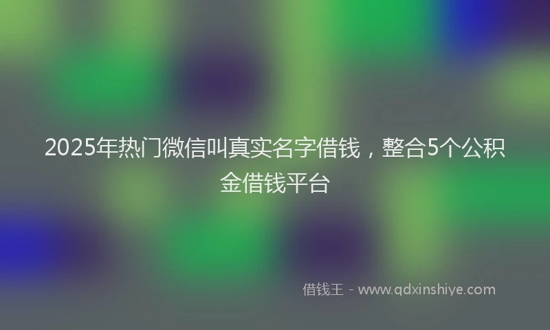 2025年热门微信叫真实名字借钱，整合5个公积金借钱平台