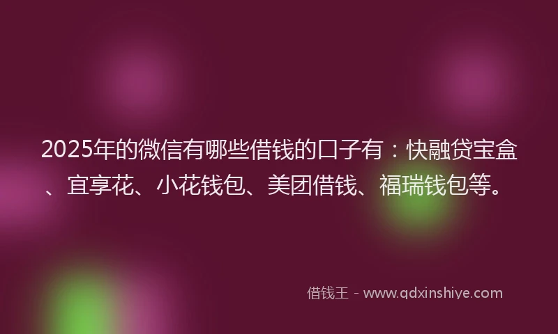 2025年的微信有哪些借钱的口子有：快融贷宝盒、宜享花、小花钱包、美团借钱、福瑞钱包等。