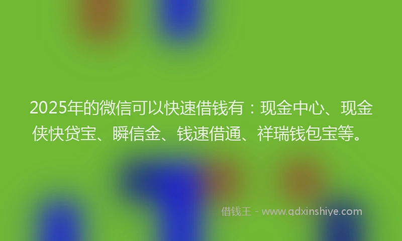 2025年的微信可以快速借钱有：现金中心、现金侠快贷宝、瞬信金、钱速借通、祥瑞钱包宝等。