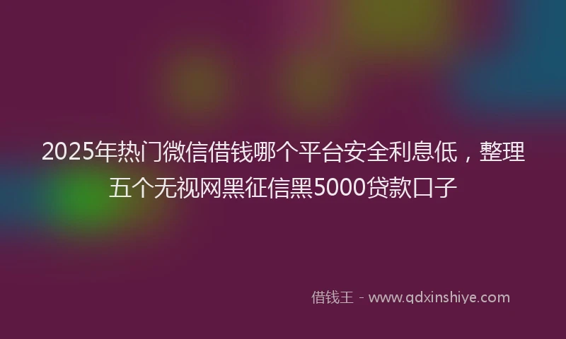 2025年热门微信借钱哪个平台安全利息低，整理五个无视网黑征信黑5000贷款口子
