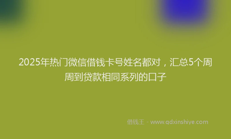 2025年热门微信借钱卡号姓名都对，汇总5个周周到贷款相同系列的口子
