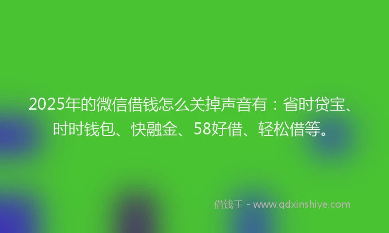 2025年的微信借钱怎么关掉声音有：省时贷宝、时时钱包、快融金、58好借、轻松借等。