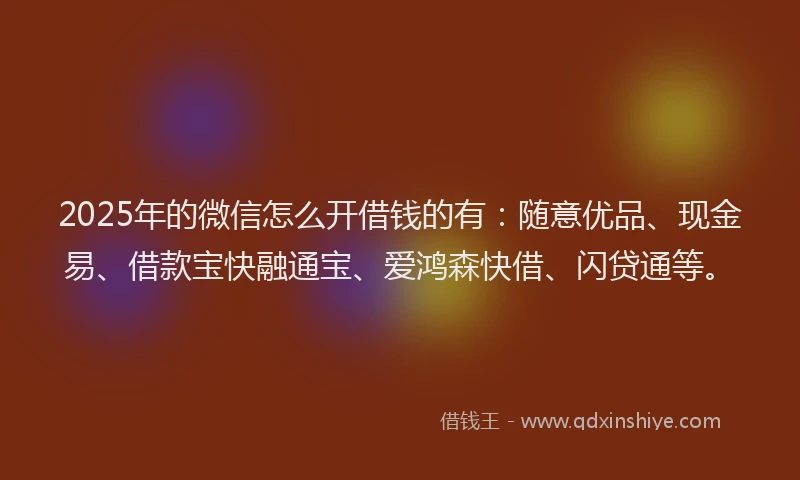 2025年的微信怎么开借钱的有：随意优品、现金易、借款宝快融通宝、爱鸿森快借、闪贷通等。