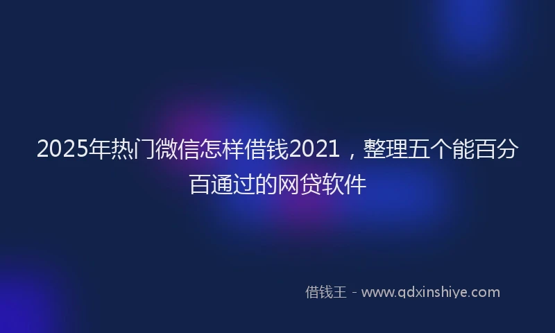2025年热门微信怎样借钱2021，整理五个能百分百通过的网贷软件