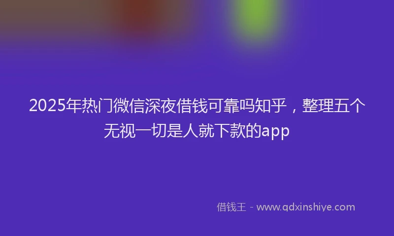 2025年热门微信深夜借钱可靠吗知乎，整理五个无视一切是人就下款的app