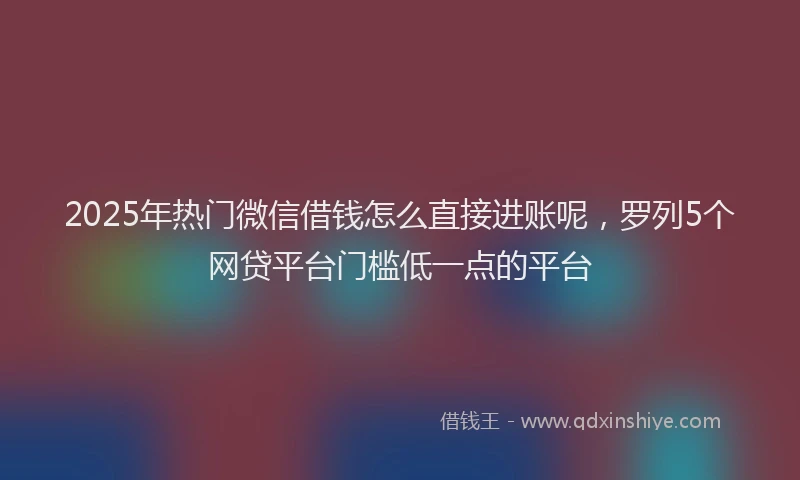 2025年热门微信借钱怎么直接进账呢，罗列5个网贷平台门槛低一点的平台