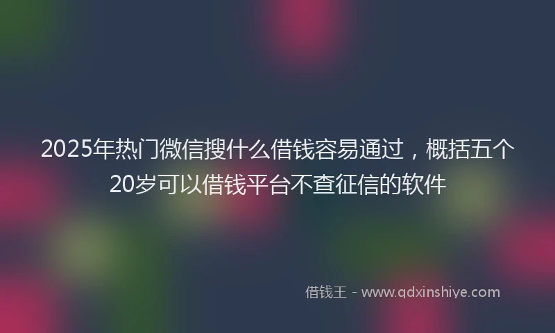 2025年热门微信搜什么借钱容易通过，概括五个20岁可以借钱平台不查征信的软件