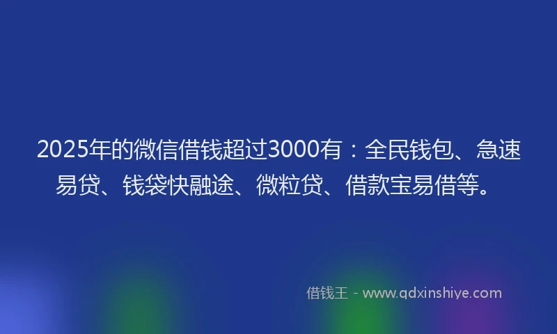 2025年的微信借钱超过3000有：全民钱包、急速易贷、钱袋快融途、微粒贷、借款宝易借等。