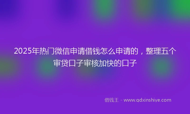 2025年热门微信申请借钱怎么申请的，整理五个审贷口子审核加快的口子