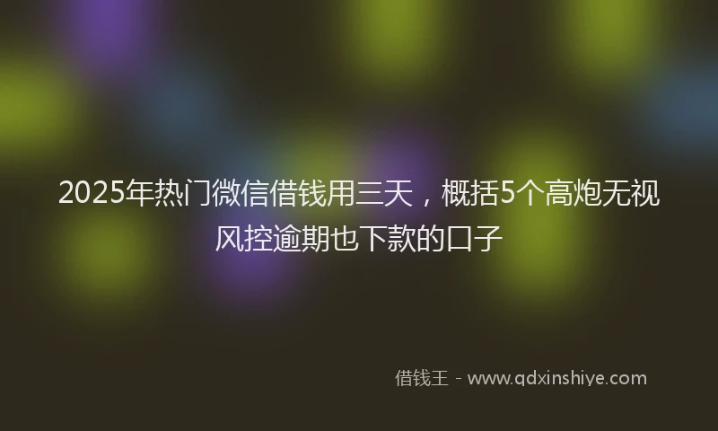 2025年热门微信借钱用三天，概括5个高炮无视风控逾期也下款的口子