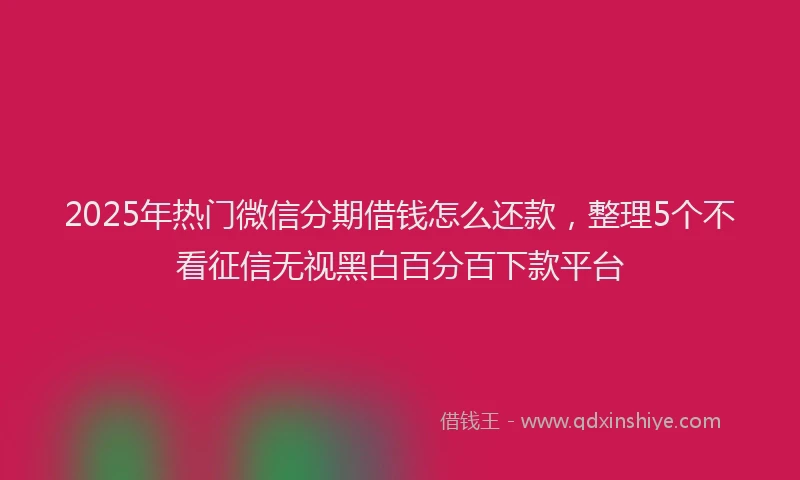 2025年热门微信分期借钱怎么还款，整理5个不看征信无视黑白百分百下款平台