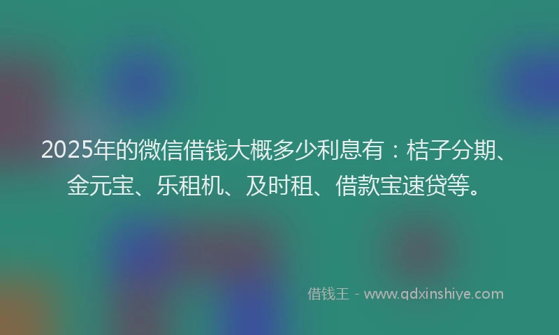 2025年的微信借钱大概多少利息有：桔子分期、金元宝、乐租机、及时租、借款宝速贷等。