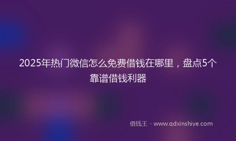 2025年热门微信怎么免费借钱在哪里，盘点5个靠谱借钱利器