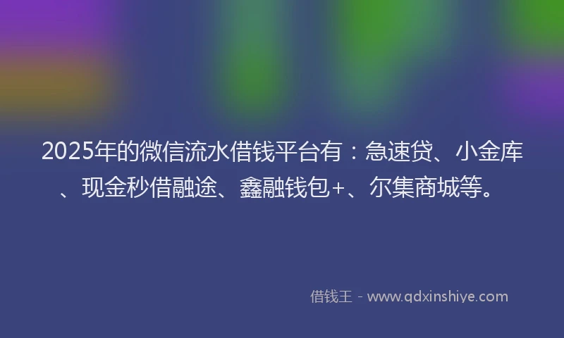 2025年的微信流水借钱平台有：急速贷、小金库、现金秒借融途、鑫融钱包+、尔集商城等。