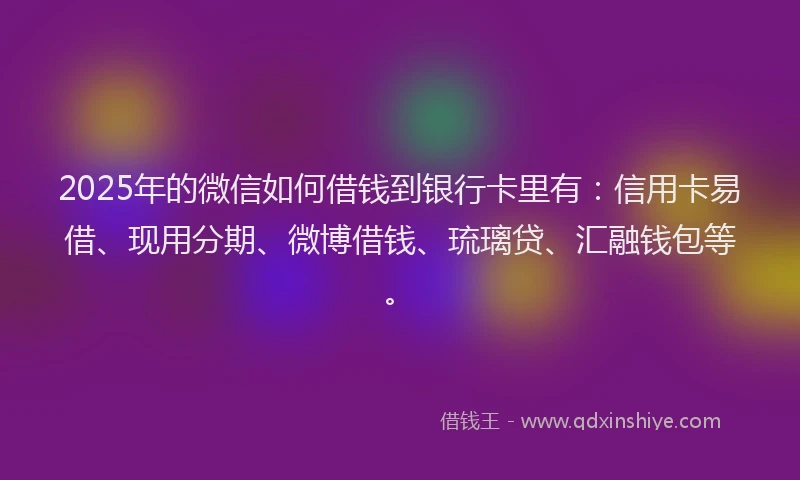 2025年的微信如何借钱到银行卡里有：信用卡易借、现用分期、微博借钱、琉璃贷、汇融钱包等。