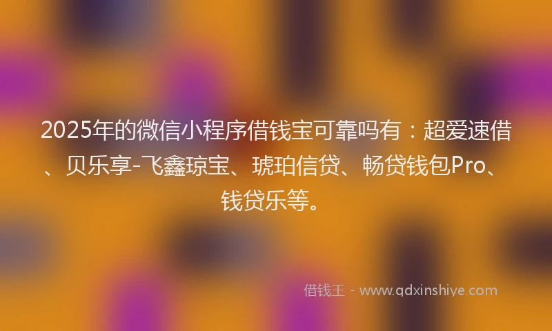 2025年的微信小程序借钱宝可靠吗有：超爱速借、贝乐享-飞鑫琼宝、琥珀信贷、畅贷钱包Pro、钱贷乐等。