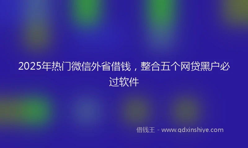 2025年热门微信外省借钱，整合五个网贷黑户必过软件