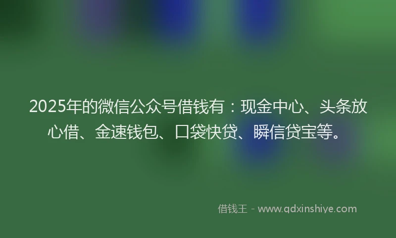 2025年的微信公众号借钱有：现金中心、头条放心借、金速钱包、口袋快贷、瞬信贷宝等。