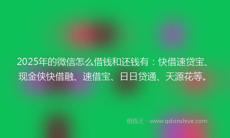 2025年的微信怎么借钱和还钱有：快借速贷宝、现金侠快借融、速借宝、日日贷通、天源花等。