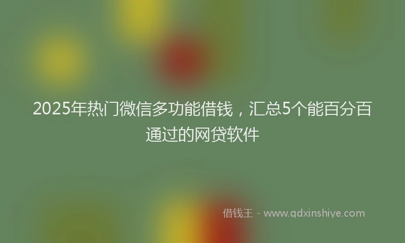 2025年热门微信多功能借钱，汇总5个能百分百通过的网贷软件