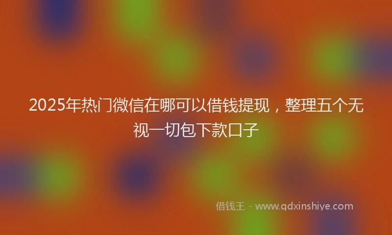 2025年热门微信在哪可以借钱提现，整理五个无视一切包下款口子