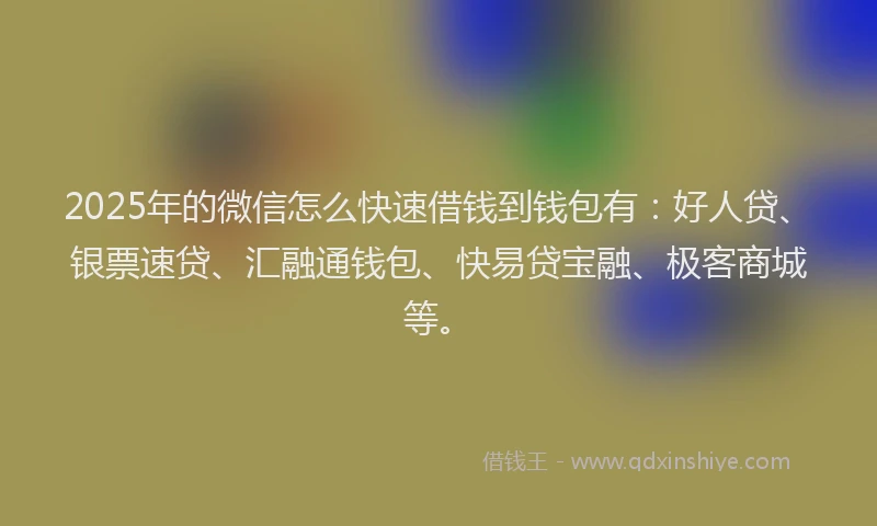 2025年的微信怎么快速借钱到钱包有：好人贷、银票速贷、汇融通钱包、快易贷宝融、极客商城等。