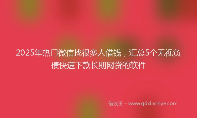 2025年热门微信找很多人借钱，汇总5个无视负债快速下款长期网贷的软件