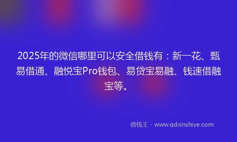 2025年的微信哪里可以安全借钱有：新一花、甄易借通、融悦宝Pro钱包、易贷宝易融、钱速借融宝等。